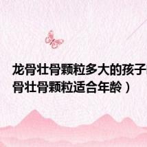 龙骨壮骨颗粒多大的孩子喝(龙骨壮骨颗粒适合年龄)