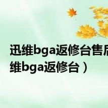 迅维bga返修台售后(迅维bga返修台)