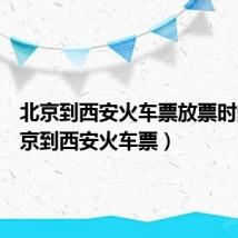 北京到西安火车票放票时间(北京到西安火车票)