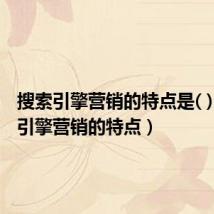 搜索引擎营销的特点是( )(搜索引擎营销的特点)