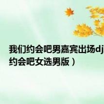 我们约会吧男嘉宾出场dj(我们约会吧女选男版)