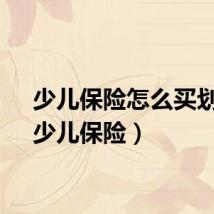 少儿保险怎么买划算（少儿保险）