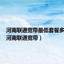 河南联通宽带最低套餐多少钱(河南联通宽带)