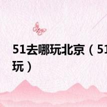 51去哪玩北京（51去哪玩）