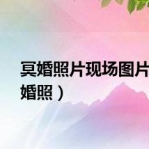 冥婚照片现场图片（冥婚照）