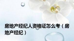 房地产经纪人资格证怎么考（房地产经纪）