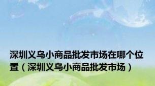 深圳义乌小商品批发市场在哪个位置（深圳义乌小商品批发市场）