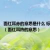 面红耳赤的意思是什么 标准答案（面红耳热的意思）