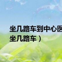 坐几路车到中心医院（坐几路车）