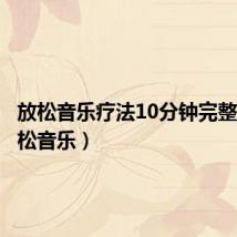 放松音乐疗法10分钟完整版(放松音乐)