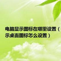 电脑显示图标在哪里设置(电脑显示桌面图标怎么设置)