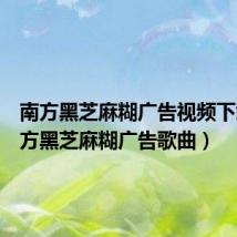 南方黑芝麻糊广告视频下载(南方黑芝麻糊广告歌曲)