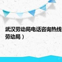 武汉劳动局电话咨询热线(武汉劳动局)
