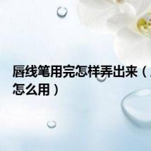 唇线笔用完怎样弄出来(唇线笔怎么用)