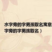 水字旁的字男孩取名寓意好(水字旁的字男孩取名)