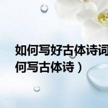 如何写好古体诗词（如何写古体诗）