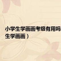 小学生学画画考级有用吗(小学生学画画)