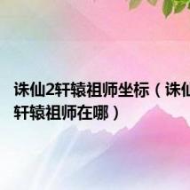 诛仙2轩辕祖师坐标(诛仙2青云轩辕祖师在哪)