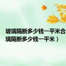玻璃隔断多少钱一平米合适(玻璃隔断多少钱一平米)