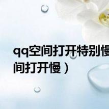qq空间打开特别慢(空间打开慢)
