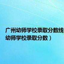 广州幼师学校录取分数线(广州幼师学校录取分数)