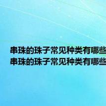 串珠的珠子常见种类有哪些图片(串珠的珠子常见种类有哪些)
