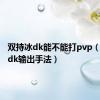双持冰dk能不能打pvp（双持冰dk输出手法）