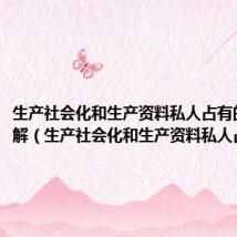 生产社会化和生产资料私人占有的矛盾理解（生产社会化和生产资料私人占有）