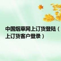 中国烟草网上订货登陆（烟草网上订货客户登录）