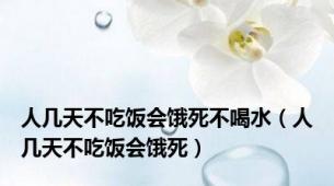人几天不吃饭会饿死不喝水（人几天不吃饭会饿死）