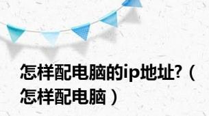 怎样配电脑的ip地址?（怎样配电脑）