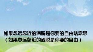 如果忽远忽近的洒脱是你要的自由啥意思（如果忽远忽近的洒脱是你要的自由）
