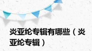 炎亚纶专辑有哪些（炎亚纶专辑）