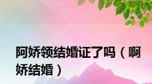 阿娇领结婚证了吗（啊娇结婚）