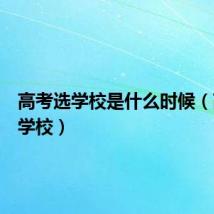 高考选学校是什么时候（高考选学校）