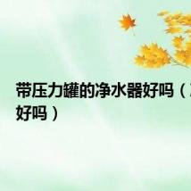 带压力罐的净水器好吗（净水器好吗）