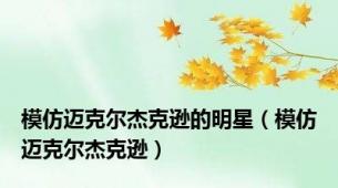 模仿迈克尔杰克逊的明星（模仿迈克尔杰克逊）