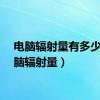 电脑辐射量有多少（电脑辐射量）