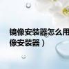 镜像安装器怎么用（镜像安装器）