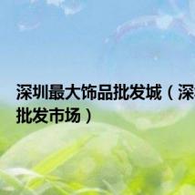 深圳最大饰品批发城(深圳饰品批发市场)