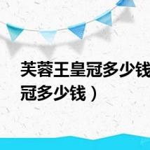 芙蓉王皇冠多少钱（皇冠多少钱）