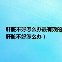 肝脏不好怎么办最有效的方法(肝脏不好怎么办)