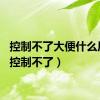 控制不了大便什么原因（控制不了）