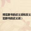 博览群书的近义词和反义词（博览群书的近义词）