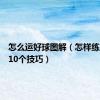怎么运好球图解（怎样练好运球10个技巧）