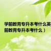 学前教育专升本考什么英语（学前教育专升本考什么）