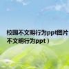 校园不文明行为ppt图片（校园不文明行为ppt）
