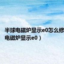 半球电磁炉显示e0怎么修(半球电磁炉显示e0)