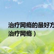 治疗网瘾的最好方法（治疗网瘾）