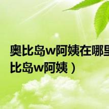 奥比岛w阿姨在哪里(奥比岛w阿姨)